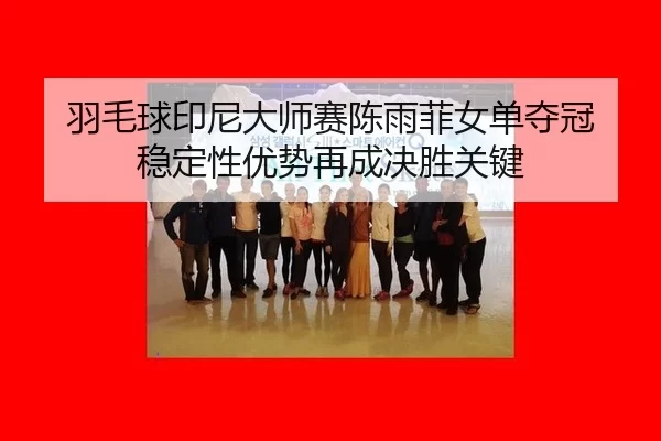 羽毛球印尼大师赛陈雨菲女单夺冠 稳定性优势再成决胜关键