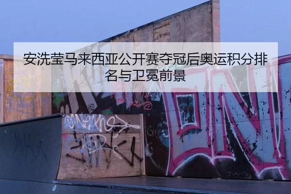 安洗莹马来西亚公开赛夺冠后奥运积分排名与卫冕前景