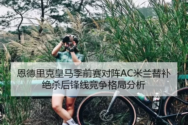 恩德里克皇马季前赛对阵AC米兰替补绝杀后锋线竞争格局分析