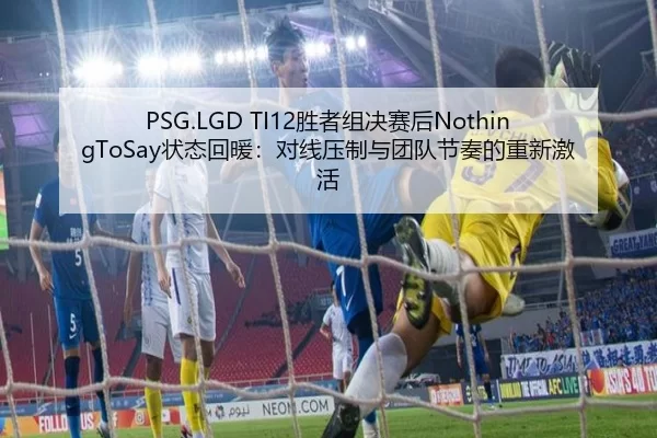 PSG.LGD TI12胜者组决赛后NothingToSay状态回暖：对线压制与团队节奏的重新激活